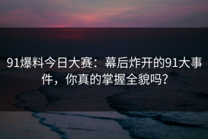 91爆料今日大赛：幕后炸开的91大事件，你真的掌握全貌吗？