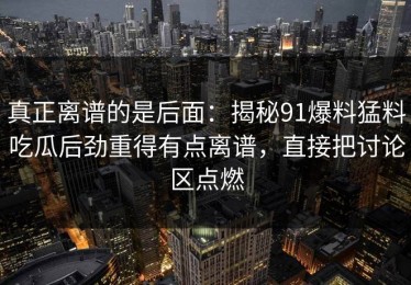 真正离谱的是后面：揭秘91爆料猛料吃瓜后劲重得有点离谱，直接把讨论区点燃