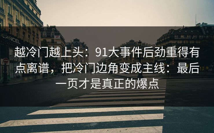越冷门越上头:91大事件后劲重得有点离谱,把冷门边角变成主线:最后一页才是真正的爆点 越冷门越上头:91大事件后劲重得有点离谱,把冷门边角变成主线:最后一页才是真正的爆点